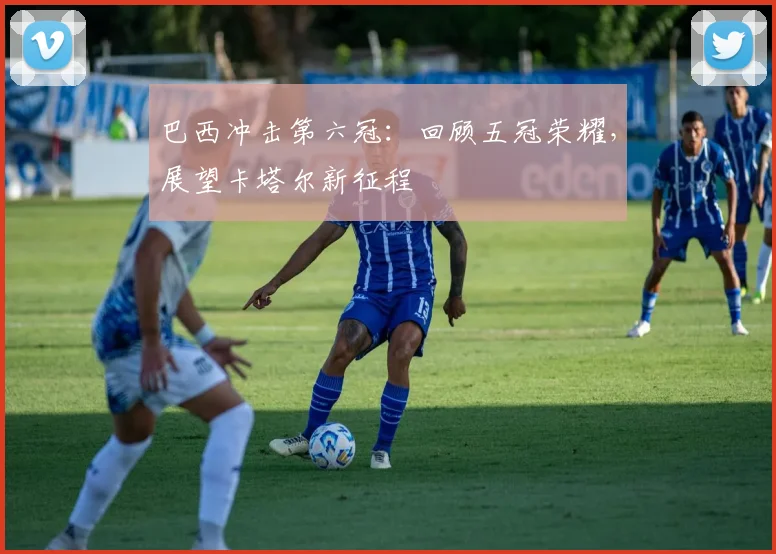 巴西冲击第六冠：回顾五冠荣耀，展望卡塔尔新征程