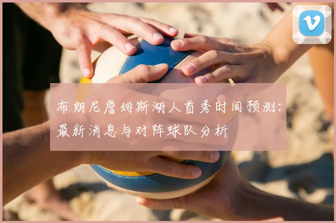 布朗尼詹姆斯湖人首秀时间预测:最新消息与对阵球队分析
