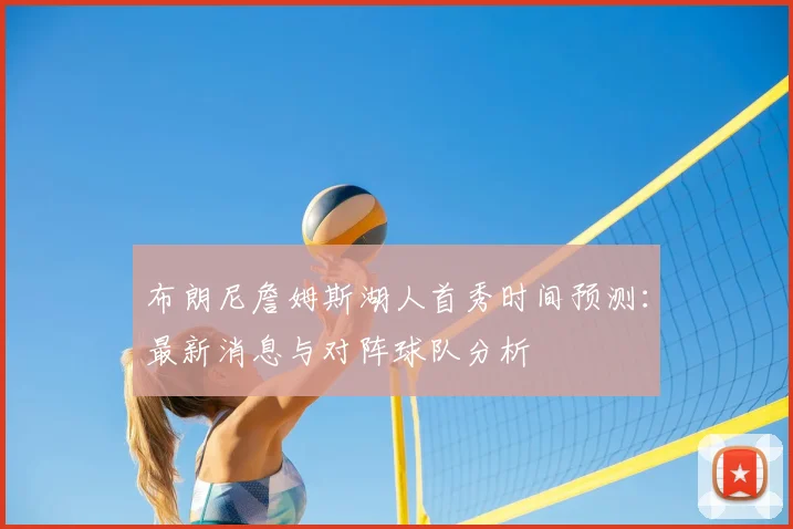 布朗尼詹姆斯湖人首秀时间预测：最新消息与对阵球队分析