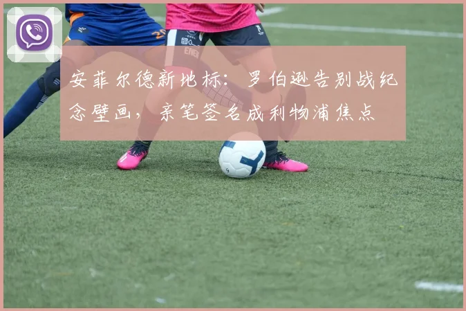 安菲尔德新地标：罗伯逊告别战纪念壁画，亲笔签名成利物浦焦点