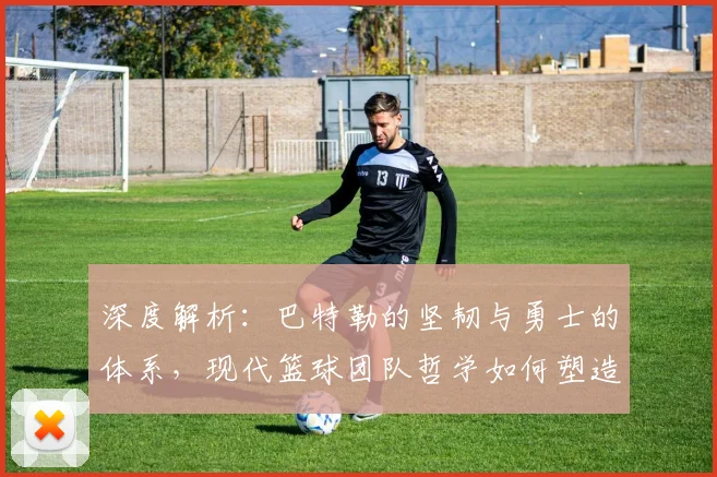 深度解析：巴特勒的坚韧与勇士的体系，现代篮球团队哲学如何塑造赢球文化