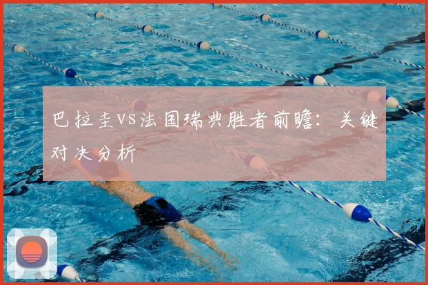 巴拉圭vs法国瑞典胜者前瞻:关键对决分析