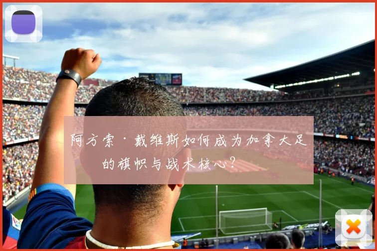 阿方索·戴维斯如何成为加拿大足球的旗帜与战术核心?
