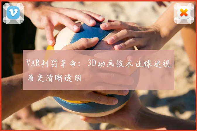 VAR判罚革命：3D动画技术让球迷视角更清晰透明