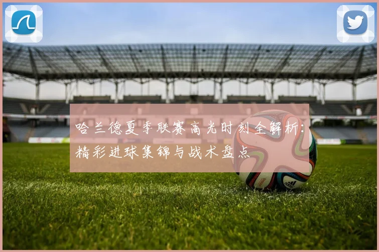 哈兰德夏季联赛高光时刻全解析：精彩进球集锦与战术盘点