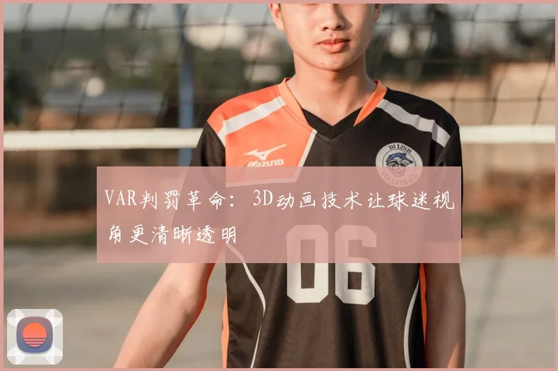 VAR判罚革命：3D动画技术让球迷视角更清晰透明