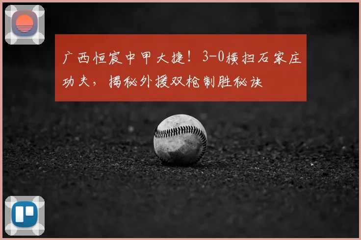 广西恒宸中甲大捷！3-0横扫石家庄功夫，揭秘外援双枪制胜秘诀