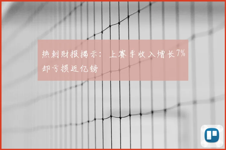 热刺财报揭示：上赛季收入增长7%却亏损近亿镑