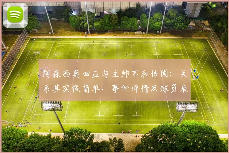 阿森西奥回应与主帅不和传闻：关系其实很简单，事件详情及球员表态分析