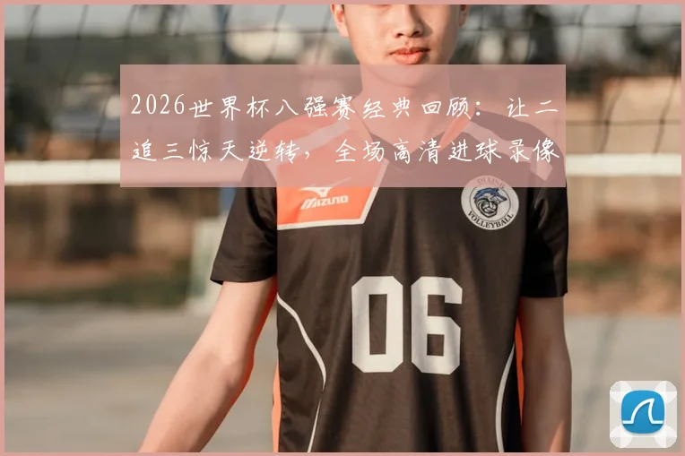 2026世界杯八强赛经典回顾：让二追三惊天逆转，全场高清进球录像+深度解析