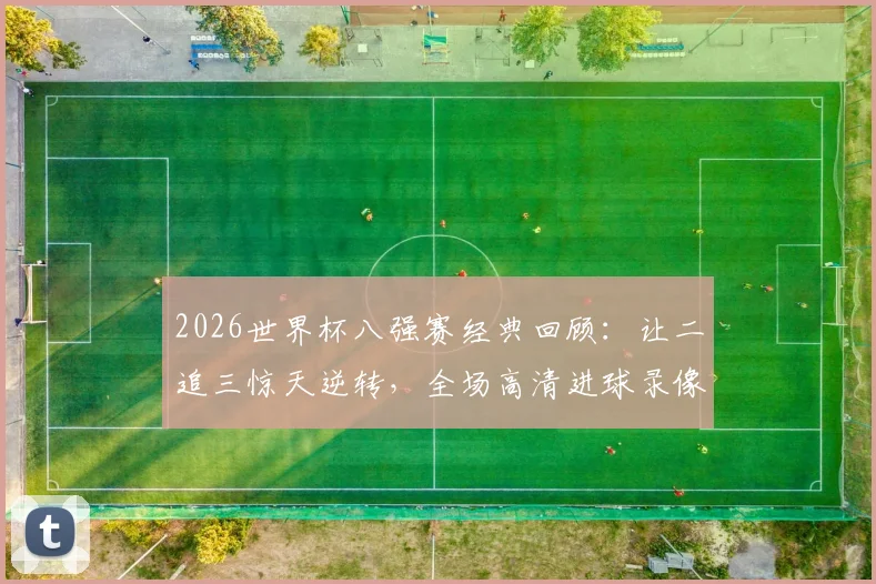 2026世界杯八强赛经典回顾:让二追三惊天逆转,全场高清进球录像+深度解析