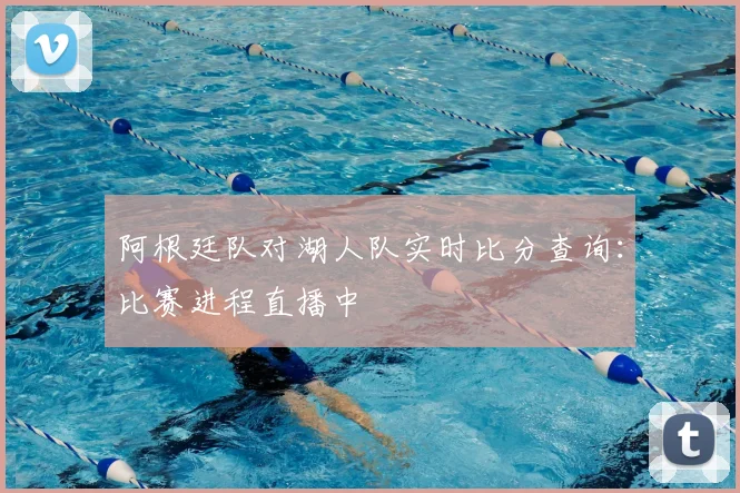 阿根廷队对湖人队实时比分查询：比赛进程直播中