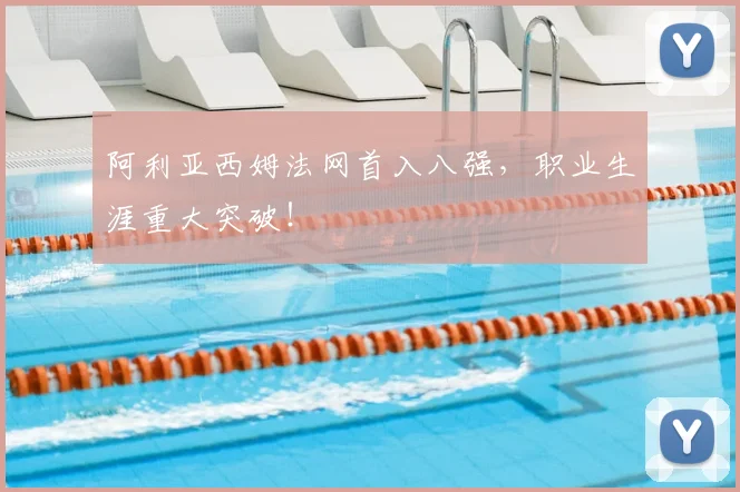 阿利亚西姆法网首入八强,职业生涯重大突破!