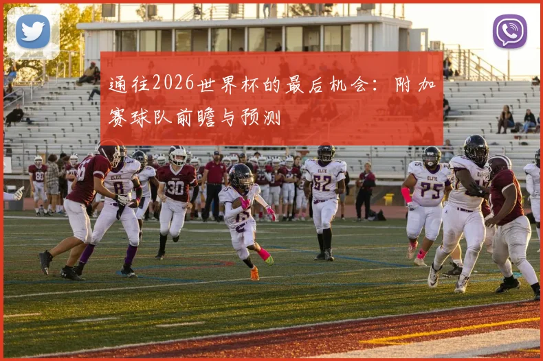通往2026世界杯的最后机会:附加赛球队前瞻与预测