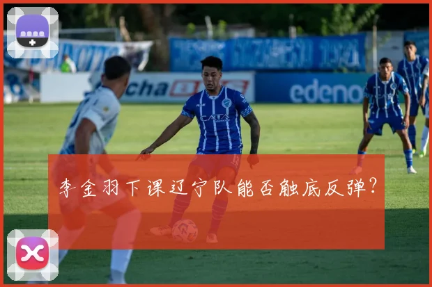 李金羽下课辽宁队能否触底反弹？