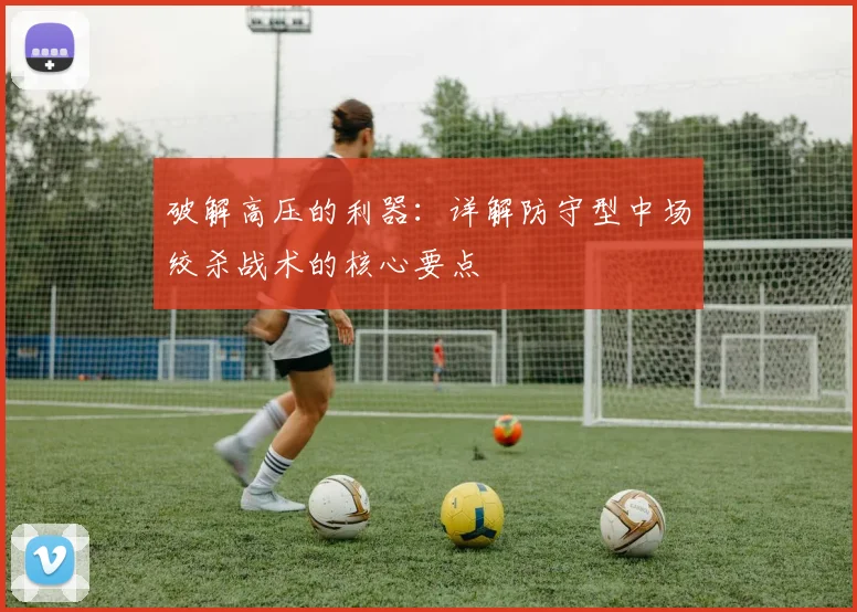 破解高压的利器：详解防守型中场绞杀战术的核心要点