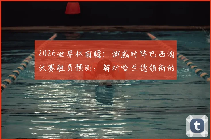 2026世界杯前瞻：挪威对阵巴西淘汰赛胜负预测，解析哈兰德领衔的挑战与巴西战术应对
