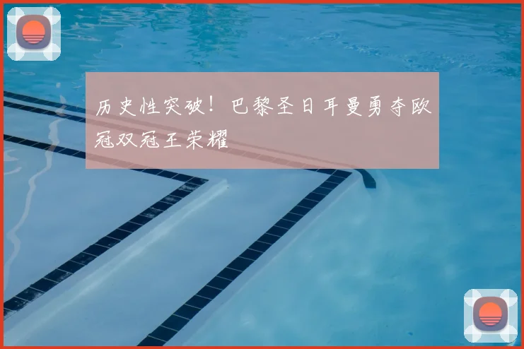历史性突破！巴黎圣日耳曼勇夺欧冠双冠王荣耀