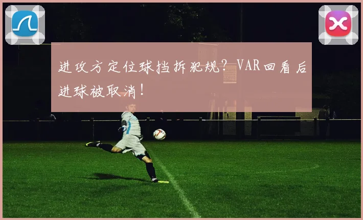 进攻方定位球挡拆犯规?VAR回看后进球被取消!